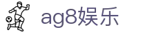 ag8娱乐 | AG游乐城_AG电子官网欢迎您